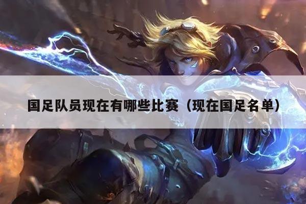 详细阅读:国足队员现在有哪些比赛(现在国足名单) 国足队员现在有哪些比赛(现在国足名单)